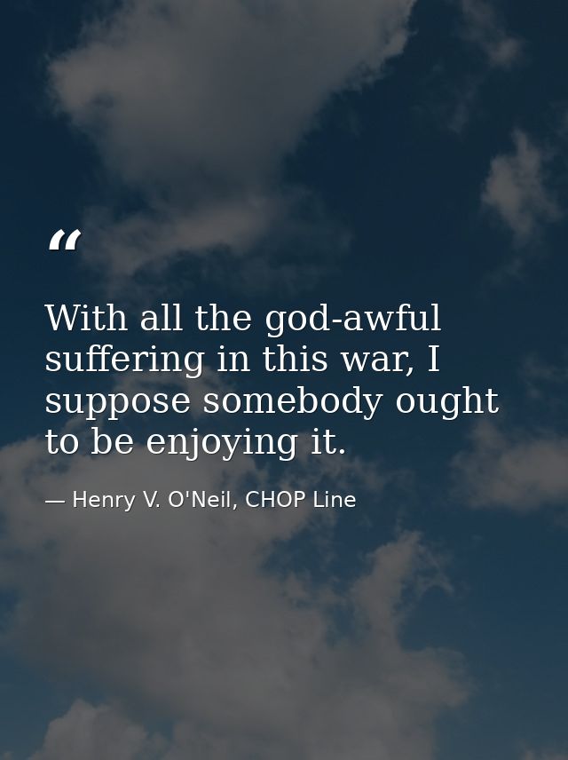 With all the god-awful suffering in this war, I suppose somebody ought to be enjoying it. — Henry V. O'Neil, CHOP Line