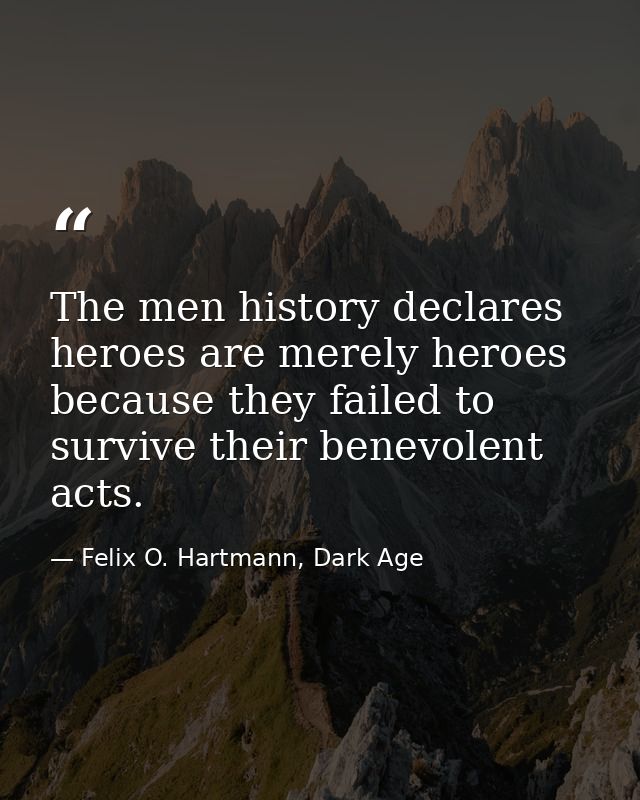 The men history declares heroes are merely heroes because they failed to survive their benevolent acts. — Felix O. Hartmann, Dark Age