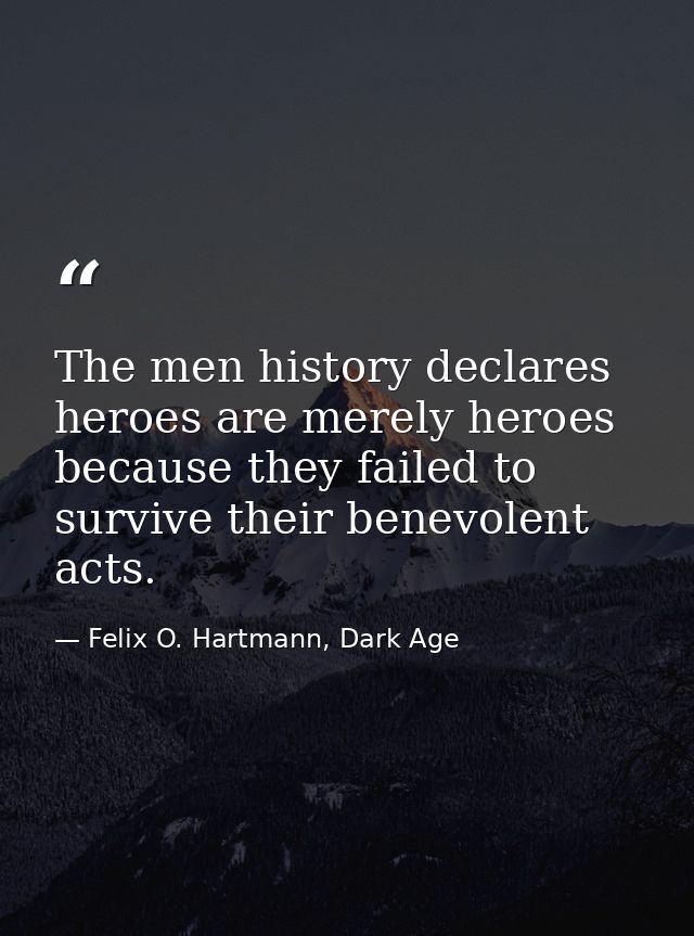 The men history declares heroes are merely heroes because they failed to survive their benevolent acts. — Felix O. Hartmann, Dark Age