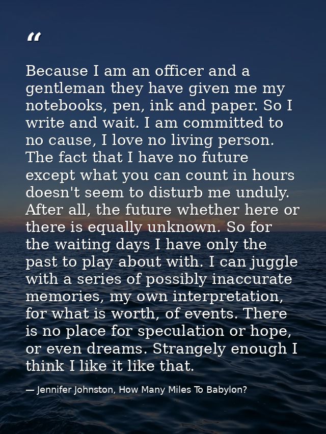Because I am an officer and a gentleman they have given me my notebooks, pen, ink and paper. So I write and wait. I am c — Jennifer Johnston, How Many Miles To Babylon?
