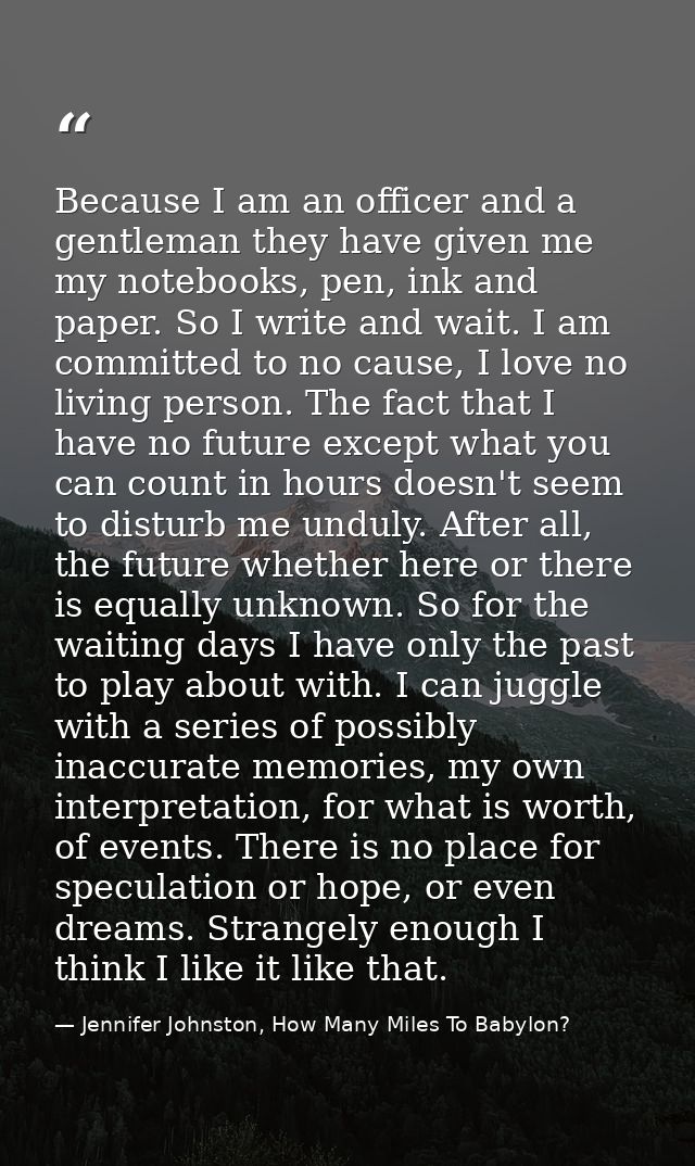 Because I am an officer and a gentleman they have given me my notebooks, pen, ink and paper. So I write and wait. I am c — Jennifer Johnston, How Many Miles To Babylon?