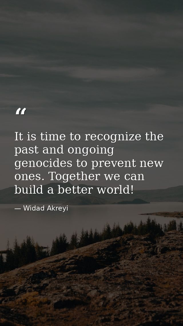 It is time to recognize the past and ongoing genocides to prevent new ones. Together we can build a better world! — Widad Akreyi
