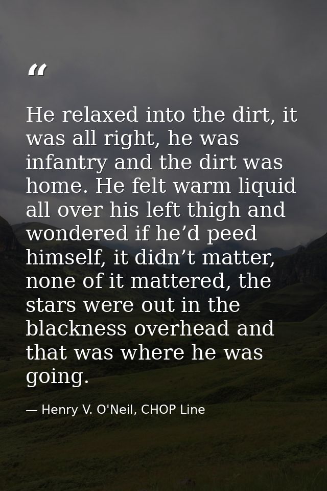 He relaxed into the dirt, it was all right, he was infantry and the dirt was home. He felt warm liquid all over his left — Henry V. O'Neil, CHOP Line