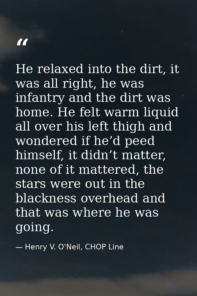 He relaxed into the dirt, it was all right, he was infantry and the dirt was home. He felt warm liquid all over his left — Henry V. O'Neil, CHOP Line