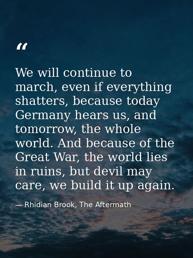 We will continue to march, even if everything shatters, because today Germany hears us, and tomorrow, the whole world. A — Rhidian Brook, The Aftermath