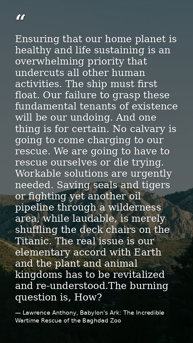 Ensuring that our home planet is healthy and life sustaining is an overwhelming priority that undercuts all other human  — Lawrence Anthony, Babylon's Ark: The Incredible Wartime Rescue of the Baghdad Zoo