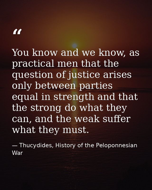 You know and we know, as practical men that the question of justice arises only between parties equal in strength and th — Thucydides, History of the Peloponnesian War