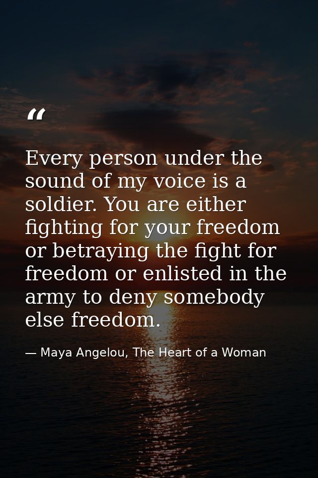 Every person under the sound of my voice is a soldier. You are either fighting for your freedom or betraying the fight f — Maya Angelou, The Heart of a Woman