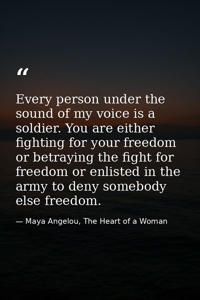 Every person under the sound of my voice is a soldier. You are either fighting for your freedom or betraying the fight f — Maya Angelou, The Heart of a Woman