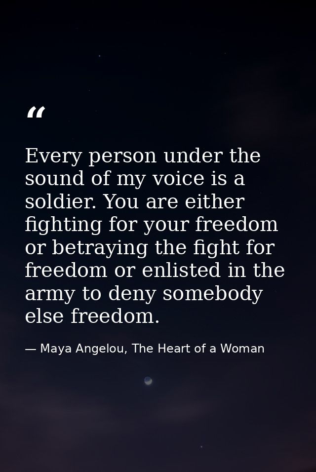 Every person under the sound of my voice is a soldier. You are either fighting for your freedom or betraying the fight f — Maya Angelou, The Heart of a Woman