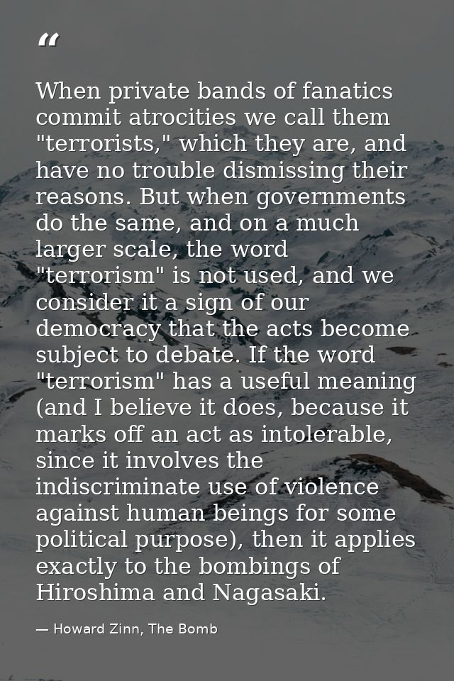 When private bands of fanatics commit atrocities we call them "terrorists," which they are, and have no trouble dismissi — Howard Zinn, The Bomb