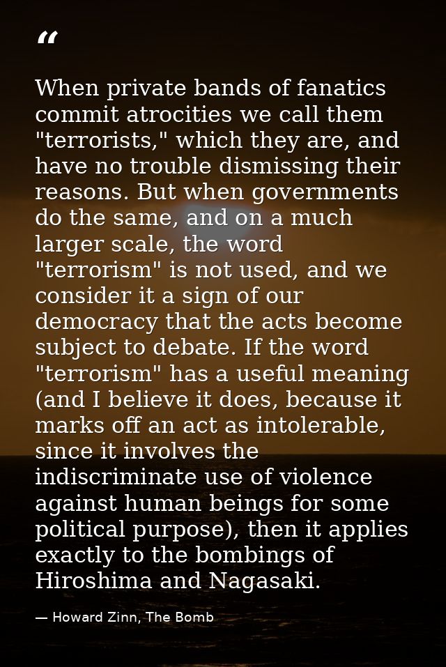 When private bands of fanatics commit atrocities we call them "terrorists," which they are, and have no trouble dismissi — Howard Zinn, The Bomb