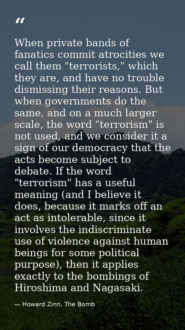 When private bands of fanatics commit atrocities we call them "terrorists," which they are, and have no trouble dismissi — Howard Zinn, The Bomb