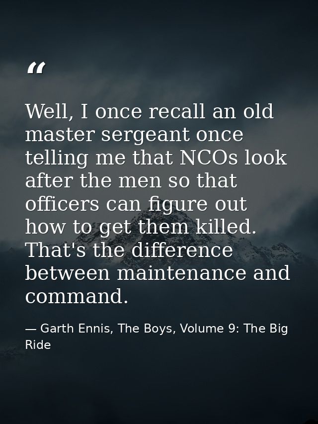 Well, I once recall an old master sergeant once telling me that NCOs look after the men so that officers can figure out  — Garth Ennis, The Boys, Volume 9: The Big Ride