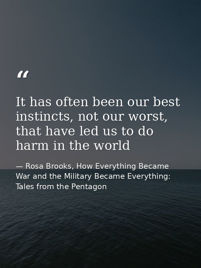 It has often been our best instincts, not our worst, that have led us to do harm in the world — Rosa Brooks, How Everything Became War and the Military Became Everything: Tales from the Pentagon
