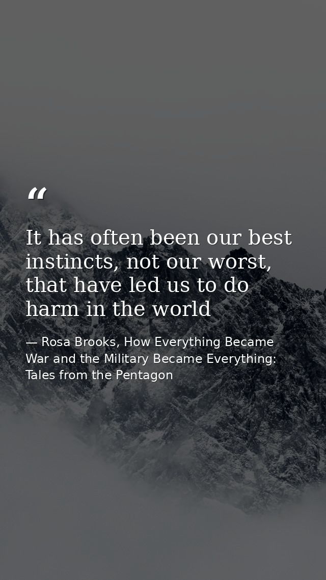 It has often been our best instincts, not our worst, that have led us to do harm in the world — Rosa Brooks, How Everything Became War and the Military Became Everything: Tales from the Pentagon