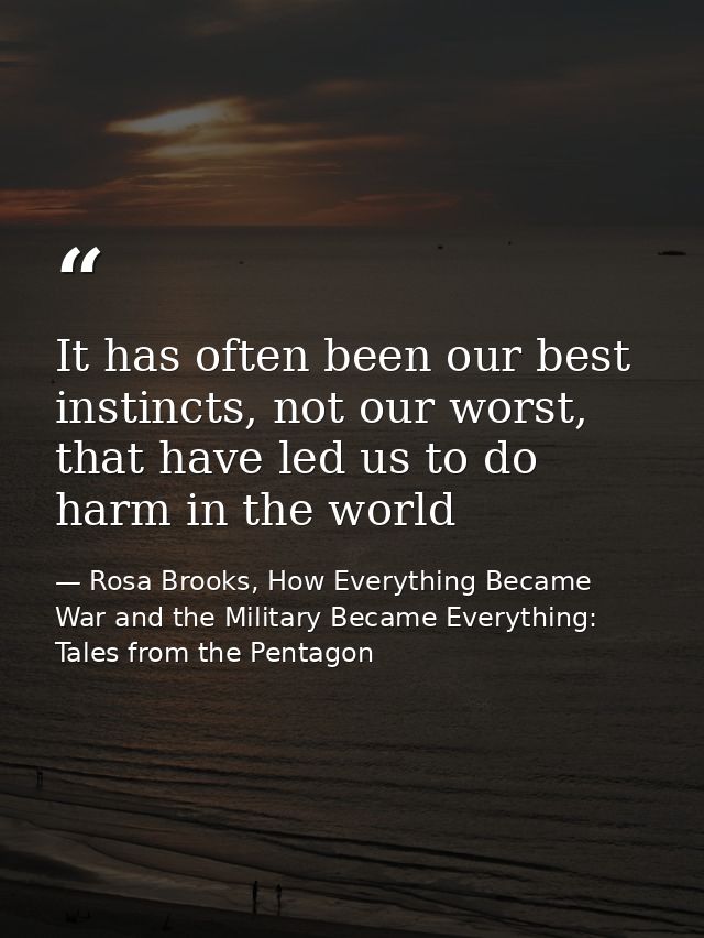 It has often been our best instincts, not our worst, that have led us to do harm in the world — Rosa Brooks, How Everything Became War and the Military Became Everything: Tales from the Pentagon