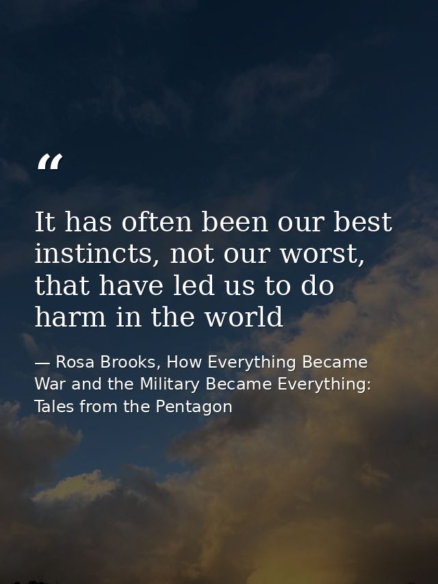 It has often been our best instincts, not our worst, that have led us to do harm in the world — Rosa Brooks, How Everything Became War and the Military Became Everything: Tales from the Pentagon