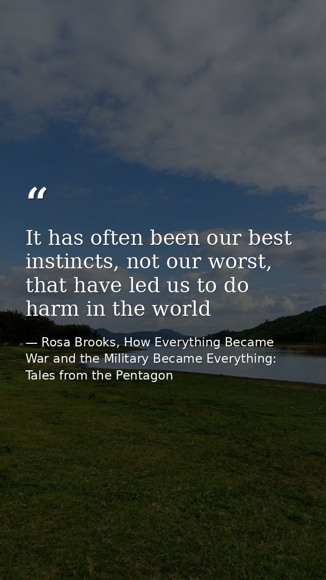 It has often been our best instincts, not our worst, that have led us to do harm in the world — Rosa Brooks, How Everything Became War and the Military Became Everything: Tales from the Pentagon