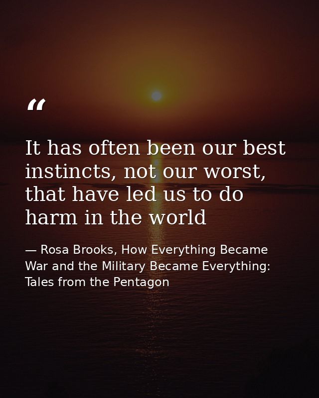It has often been our best instincts, not our worst, that have led us to do harm in the world — Rosa Brooks, How Everything Became War and the Military Became Everything: Tales from the Pentagon