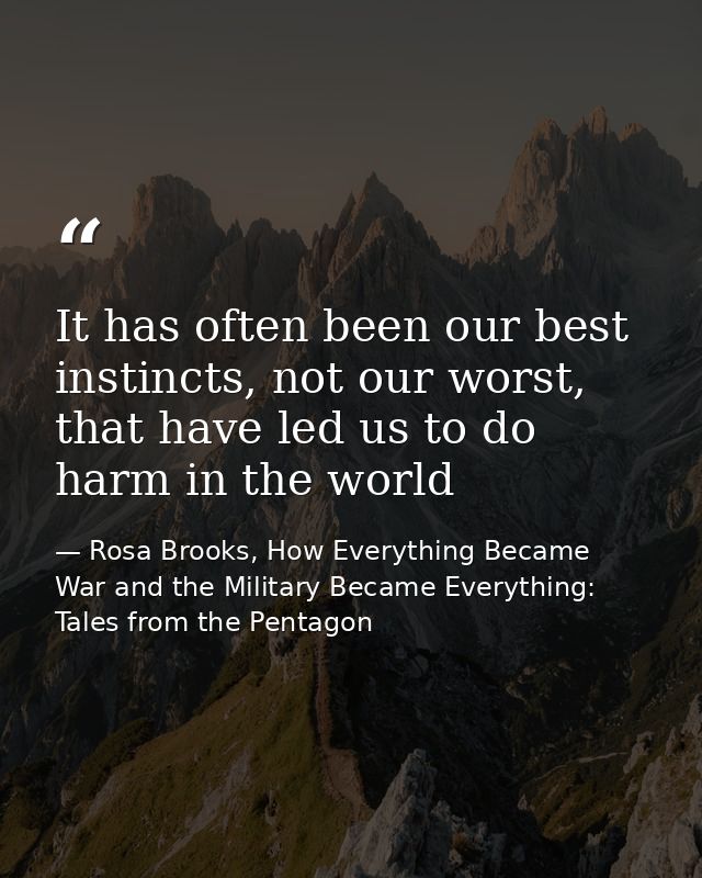 It has often been our best instincts, not our worst, that have led us to do harm in the world — Rosa Brooks, How Everything Became War and the Military Became Everything: Tales from the Pentagon