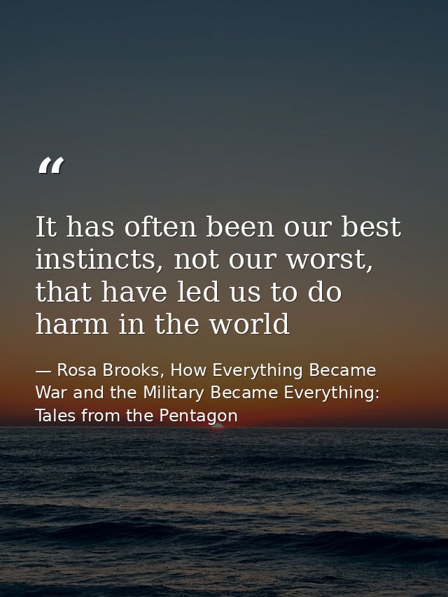 It has often been our best instincts, not our worst, that have led us to do harm in the world — Rosa Brooks, How Everything Became War and the Military Became Everything: Tales from the Pentagon