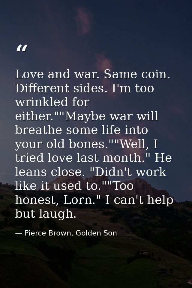 Love and war. Same coin. Different sides. I'm too wrinkled for either.""Maybe war will breathe some life into your old b — Pierce Brown, Golden Son