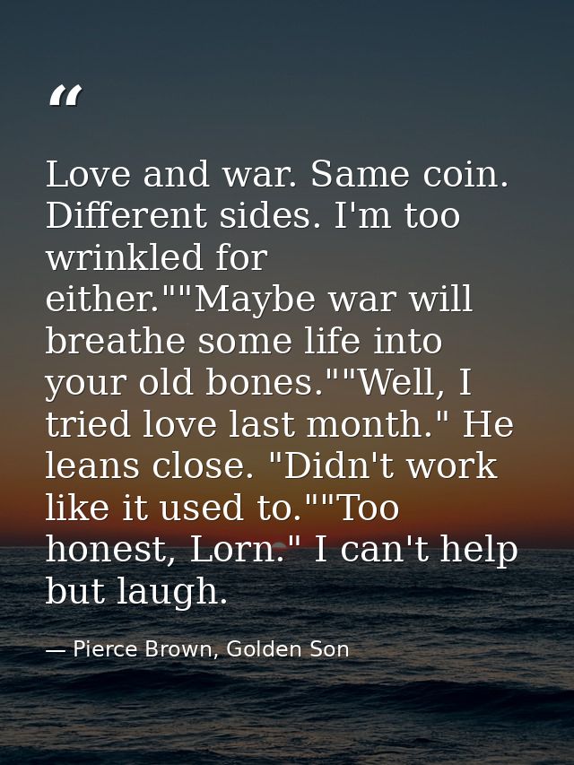 Love and war. Same coin. Different sides. I'm too wrinkled for either.""Maybe war will breathe some life into your old b — Pierce Brown, Golden Son