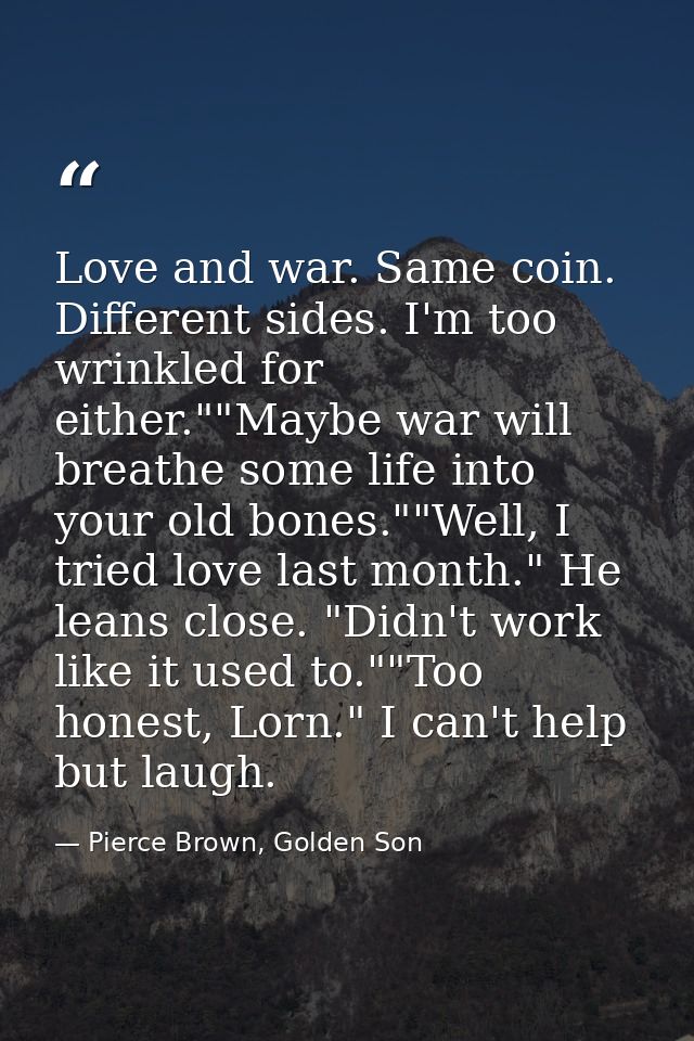 Love and war. Same coin. Different sides. I'm too wrinkled for either.""Maybe war will breathe some life into your old b — Pierce Brown, Golden Son