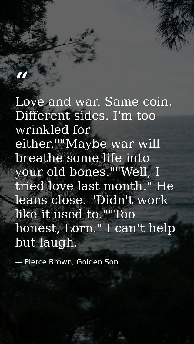 Love and war. Same coin. Different sides. I'm too wrinkled for either.""Maybe war will breathe some life into your old b — Pierce Brown, Golden Son