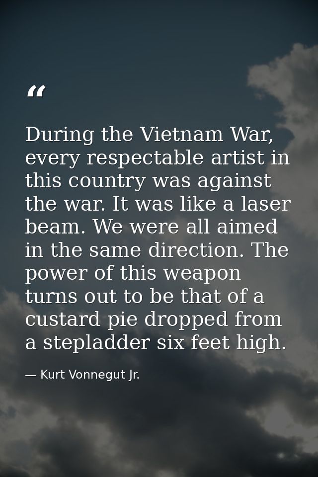 During the Vietnam War, every respectable artist in this country was against the war. It was like a laser beam. We were  — Kurt Vonnegut Jr.