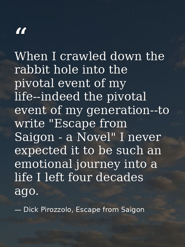 When I crawled down the rabbit hole into the pivotal event of my life--indeed the pivotal event of my generation--to wri — Dick Pirozzolo, Escape from Saigon