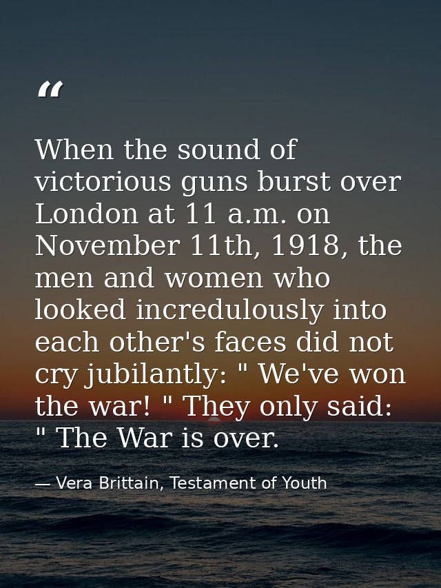 When the sound of victorious guns burst over London at 11 a.m. on November 11th, 1918, the men and women who looked incr — Vera Brittain, Testament of Youth