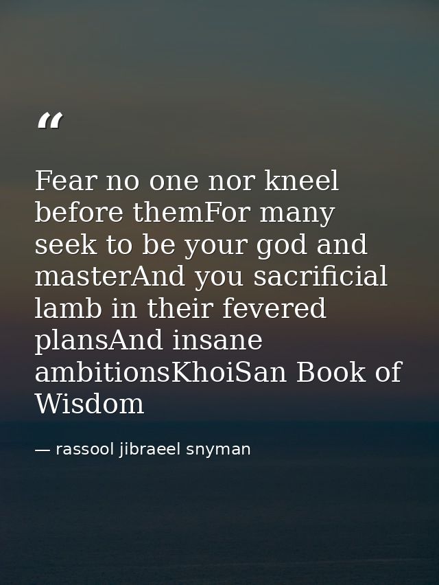 Fear no one nor kneel before themFor many seek to be your god and masterAnd you sacrificial lamb in their fevered plansA — rassool jibraeel snyman