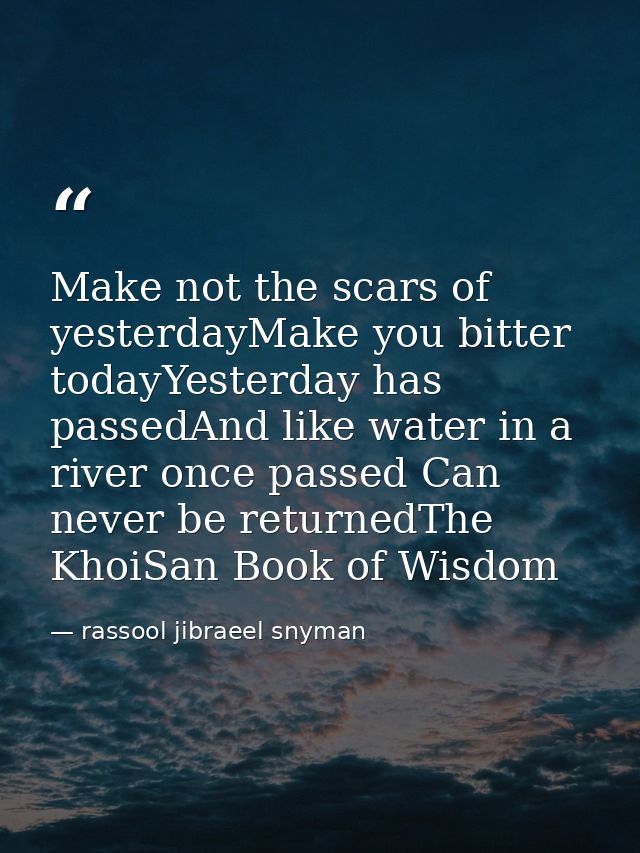 Make not the scars of yesterdayMake you bitter todayYesterday has passedAnd like water in a river once passed Can never  — rassool jibraeel snyman