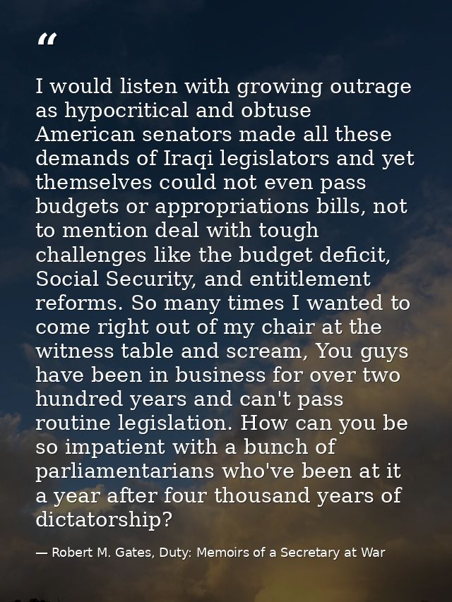 I would listen with growing outrage as hypocritical and obtuse American senators made all these demands of Iraqi legisla — Robert M. Gates, Duty: Memoirs of a Secretary at War