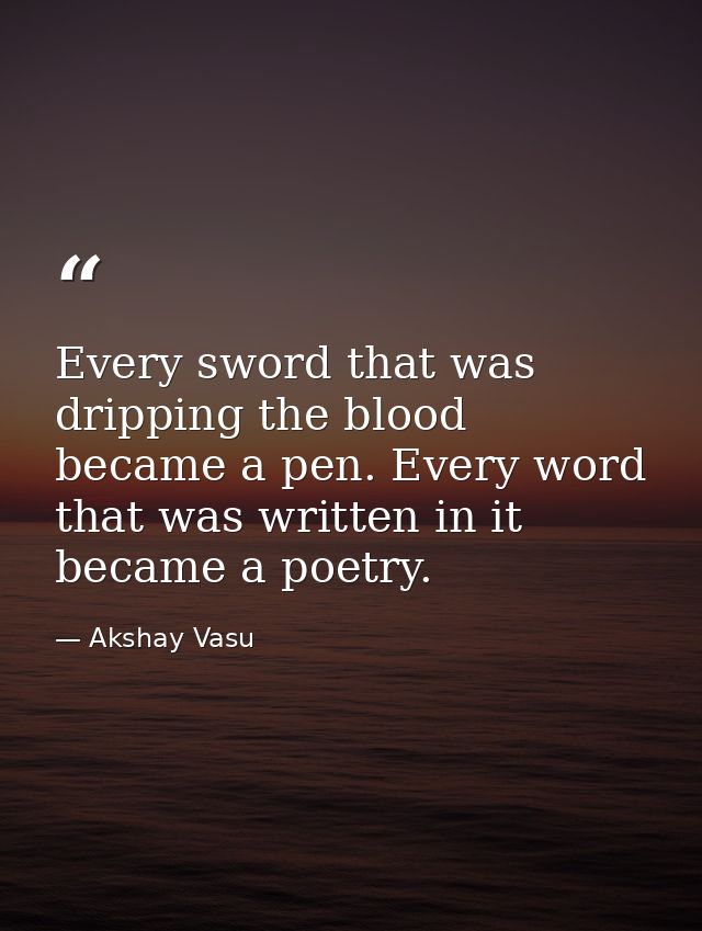 Every sword that was dripping the blood became a pen. Every word that was written in it became a poetry. — Akshay Vasu