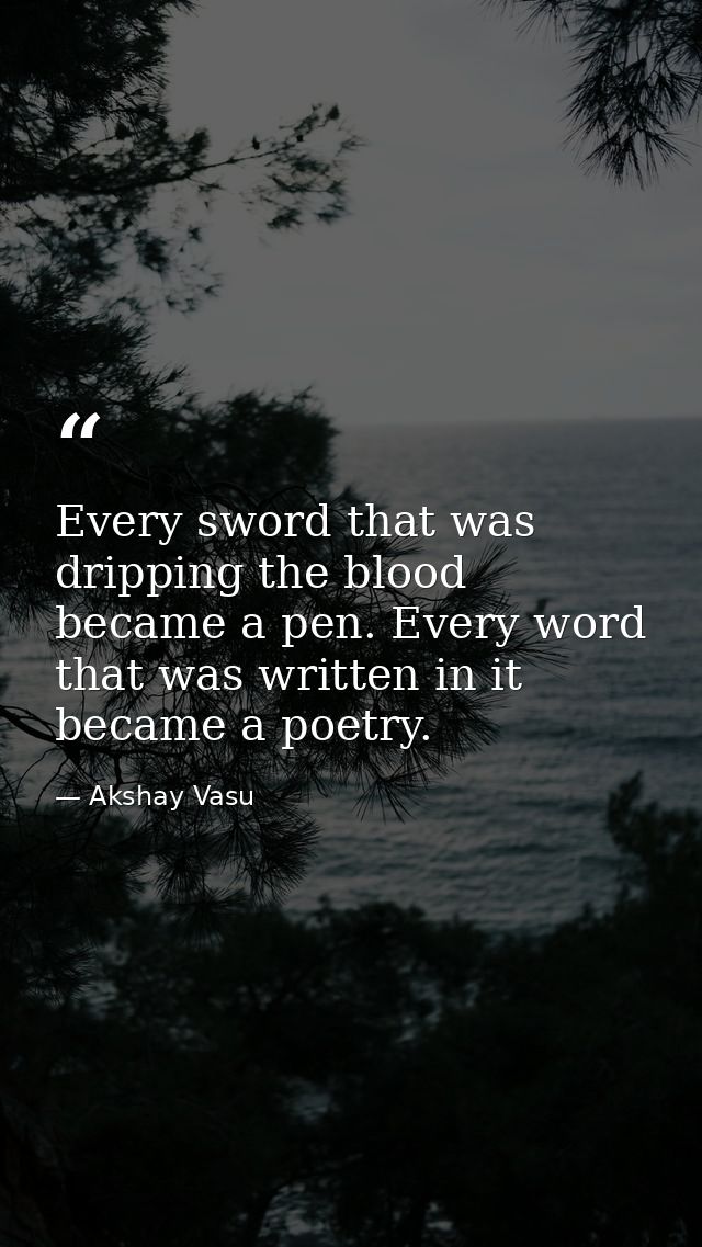 Every sword that was dripping the blood became a pen. Every word that was written in it became a poetry. — Akshay Vasu