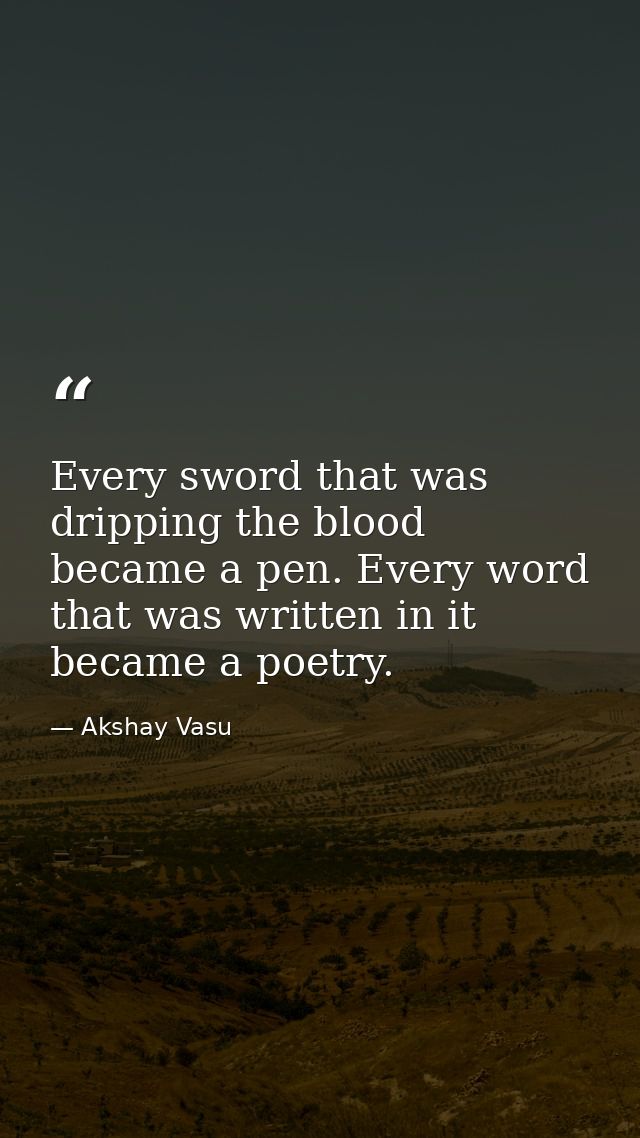 Every sword that was dripping the blood became a pen. Every word that was written in it became a poetry. — Akshay Vasu