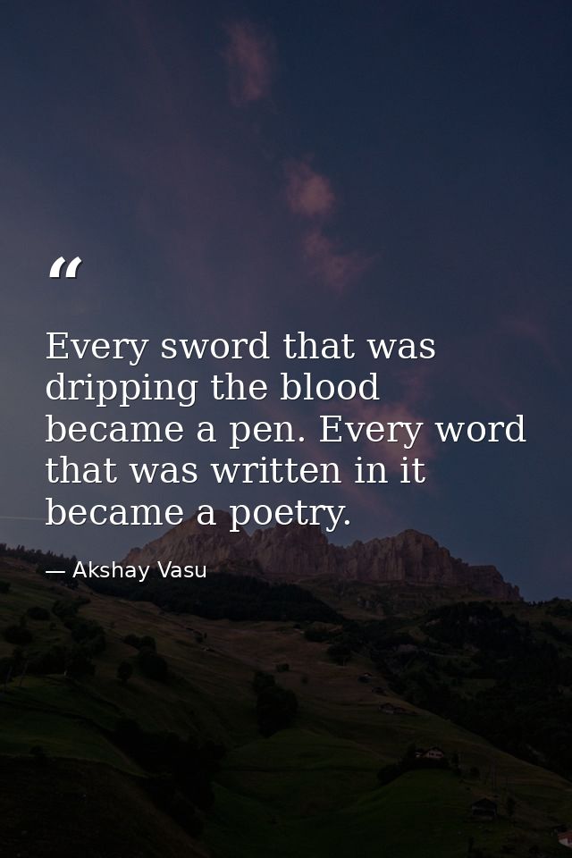 Every sword that was dripping the blood became a pen. Every word that was written in it became a poetry. — Akshay Vasu