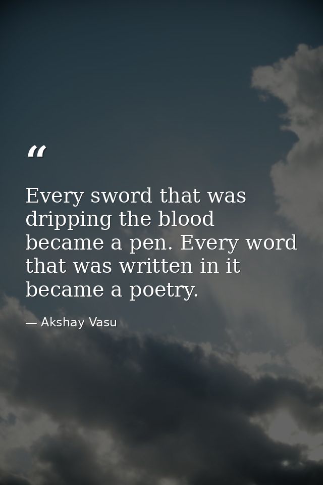 Every sword that was dripping the blood became a pen. Every word that was written in it became a poetry. — Akshay Vasu