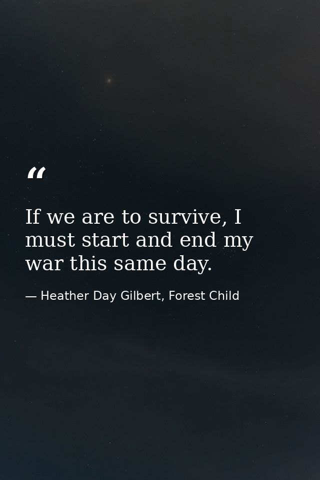 If we are to survive, I must start and end my war this same day. — Heather Day Gilbert, Forest Child