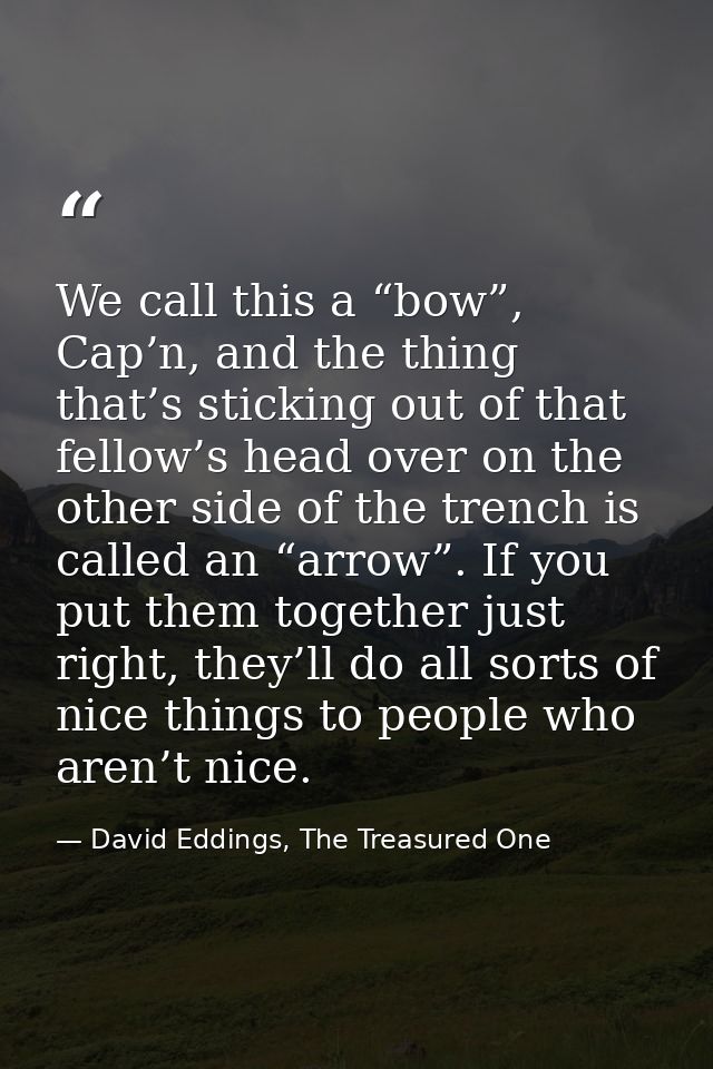 We call this a “bow”, Cap’n, and the thing that’s sticking out of that fellow’s head over on the other side of the trenc — David Eddings, The Treasured One