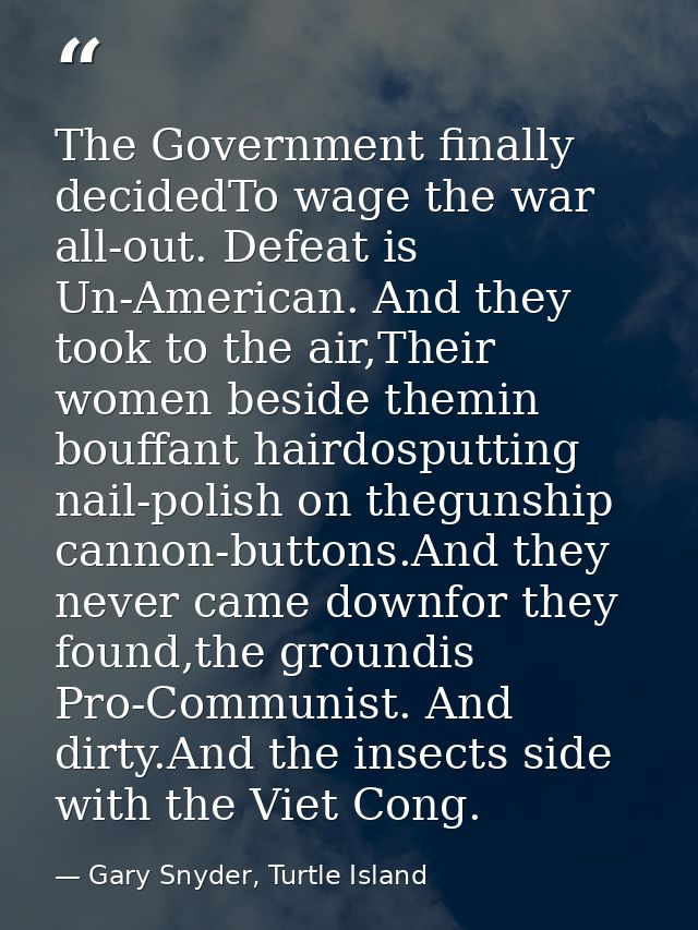 The Government finally decidedTo wage the war all-out. Defeat is Un-American. And they took to the air,Their women besid — Gary Snyder, Turtle Island