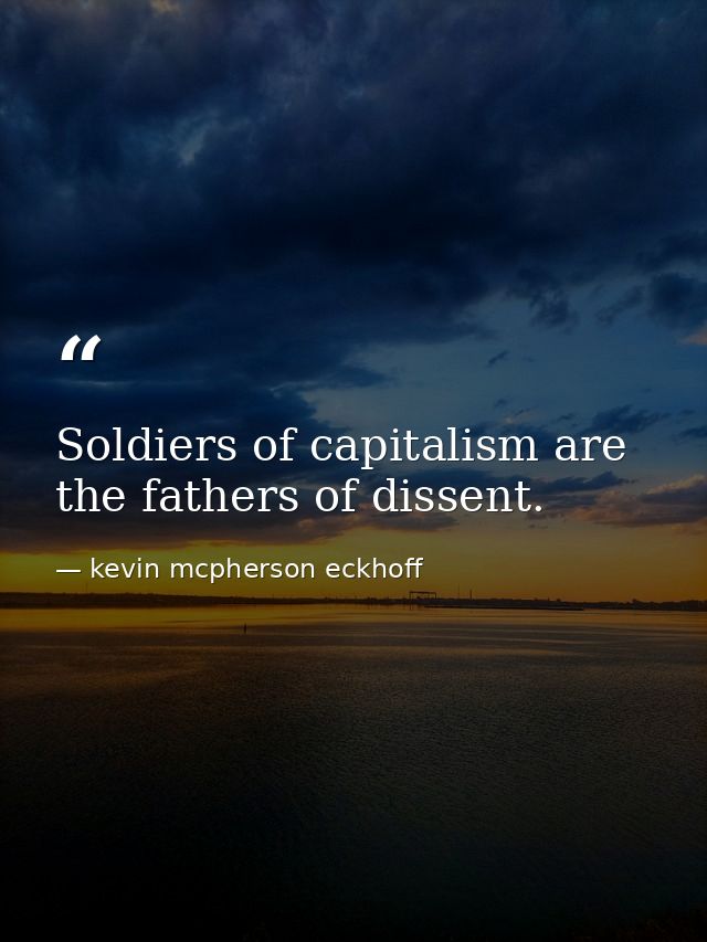 Soldiers of capitalism are the fathers of dissent. — kevin mcpherson eckhoff