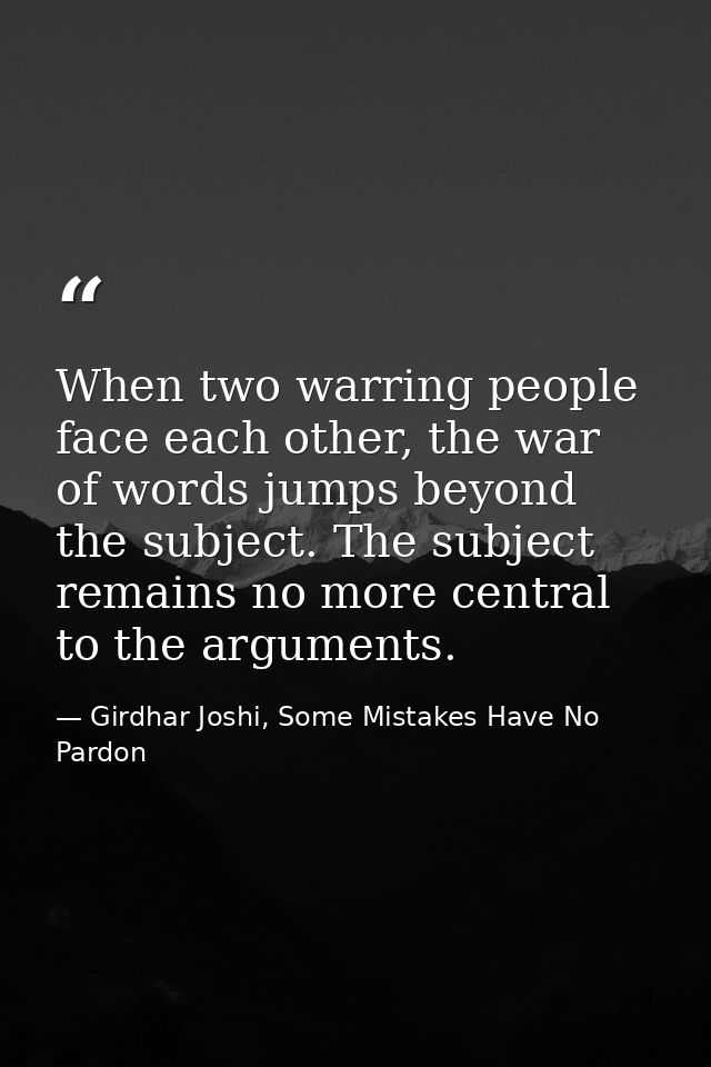 When two warring people face each other, the war of words jumps beyond the subject. The subject remains no more central  — Girdhar Joshi, Some Mistakes Have No Pardon
