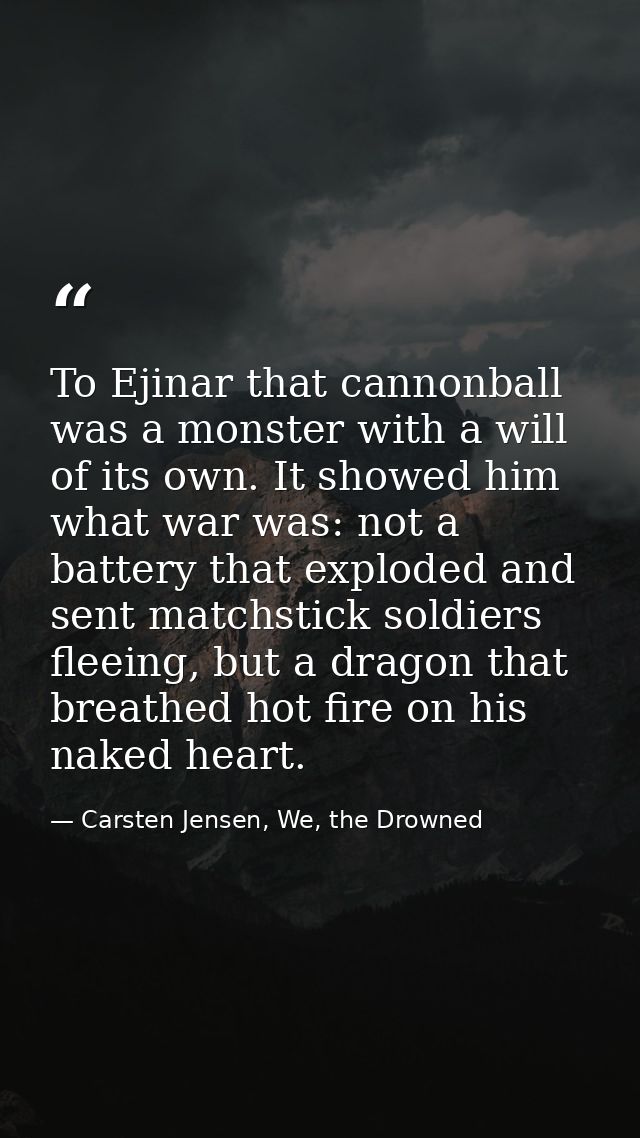 To Ejinar that cannonball was a monster with a will of its own. It showed him what war was: not a battery that exploded  — Carsten Jensen, We, the Drowned