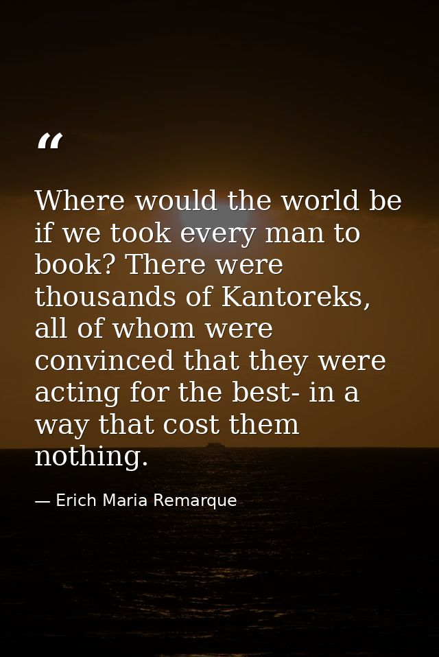 Where would the world be if we took every man to book? There were thousands of Kantoreks, all of whom were convinced tha — Erich Maria Remarque