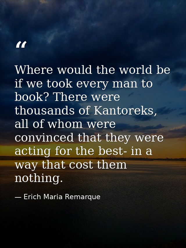 Where would the world be if we took every man to book? There were thousands of Kantoreks, all of whom were convinced tha — Erich Maria Remarque