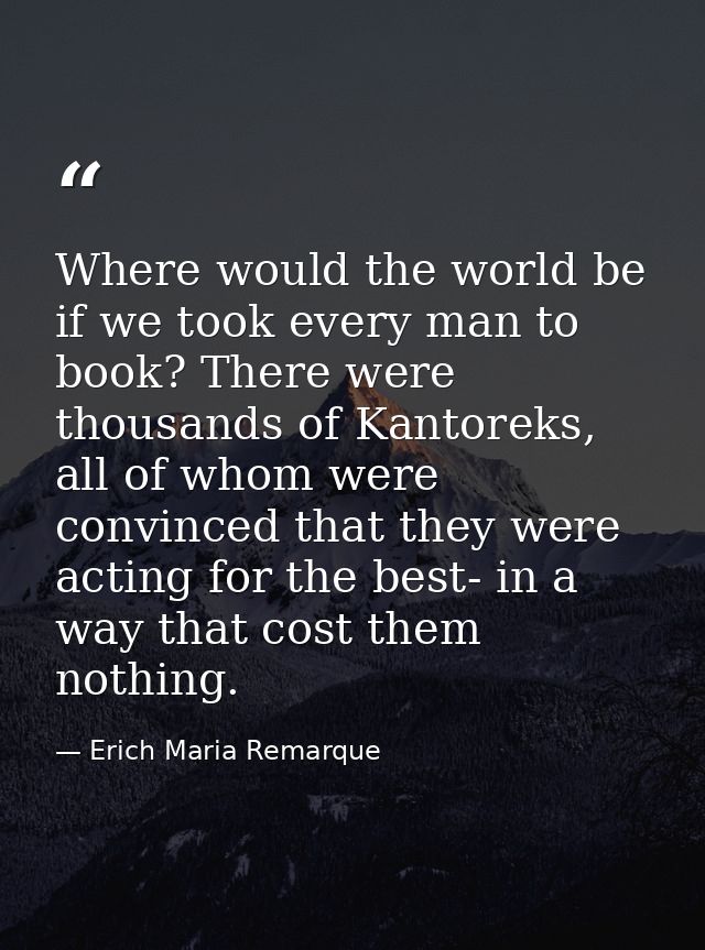 Where would the world be if we took every man to book? There were thousands of Kantoreks, all of whom were convinced tha — Erich Maria Remarque